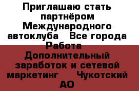 Приглашаю стать партнёром Международного автоклуба - Все города Работа » Дополнительный заработок и сетевой маркетинг   . Чукотский АО